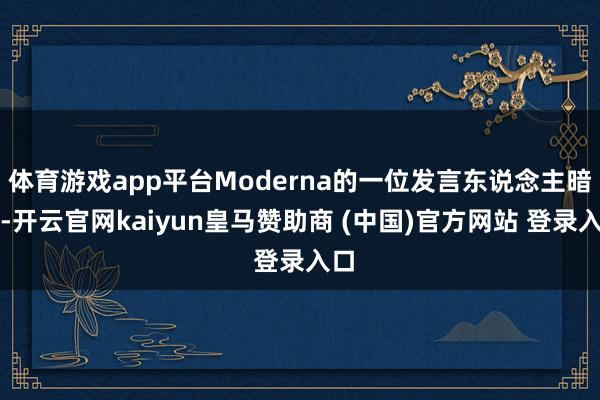 体育游戏app平台Moderna的一位发言东说念主暗示-开云官网kaiyun皇马赞助商 (中国)官方网站 登录入口