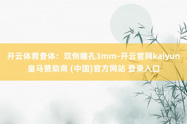 开云体育查体：双侧瞳孔3mm-开云官网kaiyun皇马赞助商 (中国)官方网站 登录入口