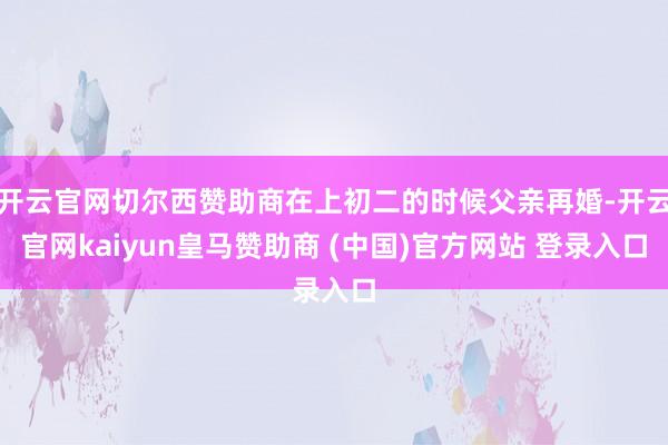 开云官网切尔西赞助商在上初二的时候父亲再婚-开云官网kaiyun皇马赞助商 (中国)官方网站 登录入口