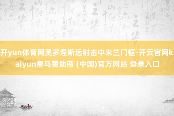 开yun体育网奥多涅斯远射击中米兰门框-开云官网kaiyun皇马赞助商 (中国)官方网站 登录入口