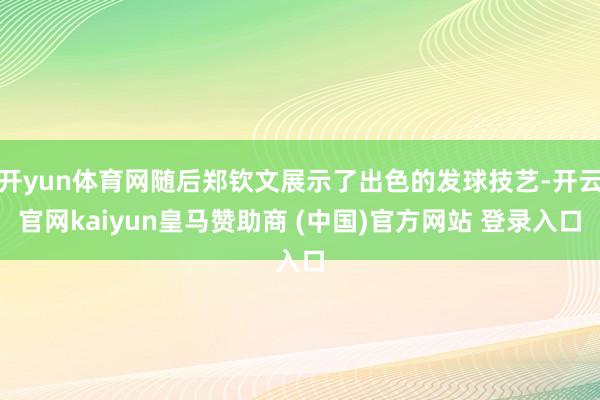 开yun体育网随后郑钦文展示了出色的发球技艺-开云官网kaiyun皇马赞助商 (中国)官方网站 登录入口