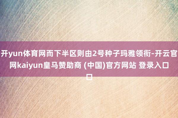 开yun体育网而下半区则由2号种子玛雅领衔-开云官网kaiyun皇马赞助商 (中国)官方网站 登录入口