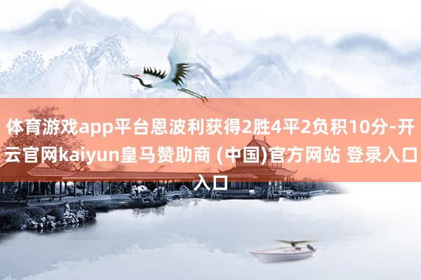 体育游戏app平台恩波利获得2胜4平2负积10分-开云官网kaiyun皇马赞助商 (中国)官方网站 登录入口