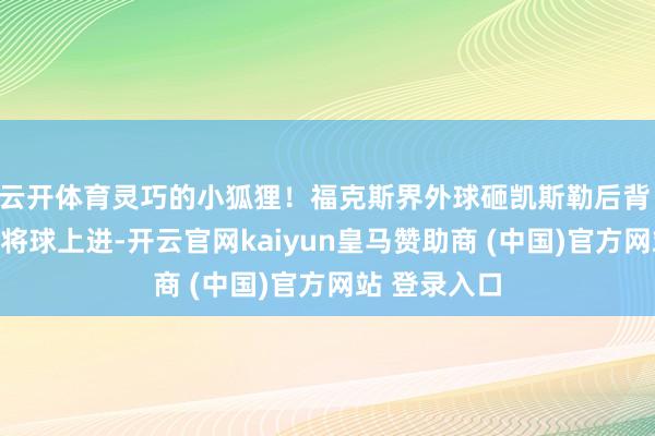 云开体育灵巧的小狐狸！福克斯界外球砸凯斯勒后背 戏耍对方后将球上进-开云官网kaiyun皇马赞助商 (中国)官方网站 登录入口