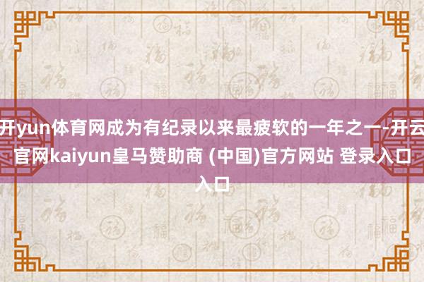 开yun体育网成为有纪录以来最疲软的一年之一-开云官网kaiyun皇马赞助商 (中国)官方网站 登录入口