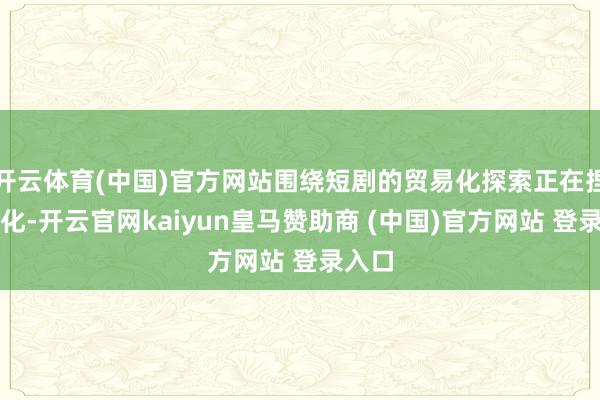 开云体育(中国)官方网站围绕短剧的贸易化探索正在捏续细化-开云官网kaiyun皇马赞助商 (中国)官方网站 登录入口