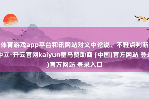 体育游戏app平台和讯网站对文中论说、不雅点判断保捏中立-开云官网kaiyun皇马赞助商 (中国)官方网站 登录入口