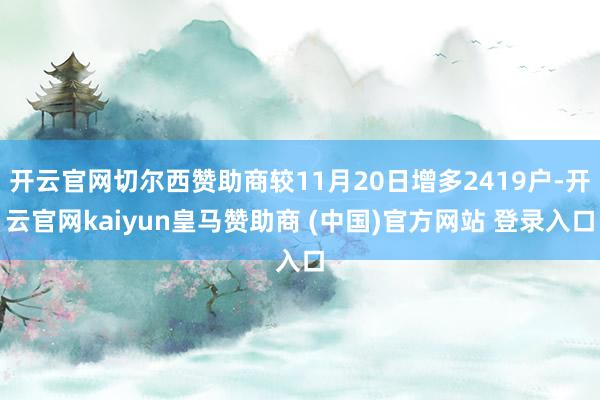 开云官网切尔西赞助商较11月20日增多2419户-开云官网kaiyun皇马赞助商 (中国)官方网站 登录入口