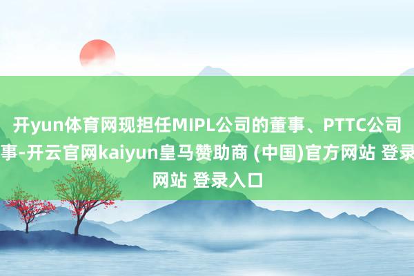 开yun体育网现担任MIPL公司的董事、PTTC公司的监事-开云官网kaiyun皇马赞助商 (中国)官方网站 登录入口