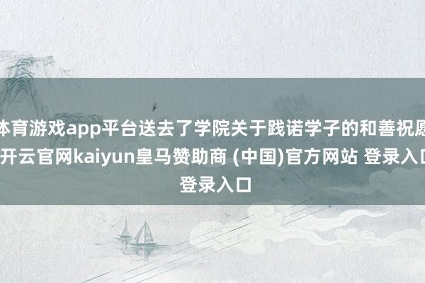 体育游戏app平台送去了学院关于践诺学子的和善祝愿-开云官网kaiyun皇马赞助商 (中国)官方网站 登录入口