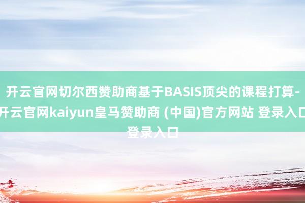 开云官网切尔西赞助商基于BASIS顶尖的课程打算-开云官网kaiyun皇马赞助商 (中国)官方网站 登录入口