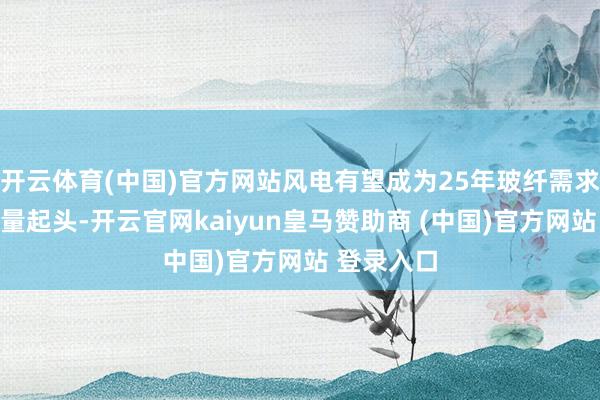 开云体育(中国)官方网站风电有望成为25年玻纤需求的主要增量起头-开云官网kaiyun皇马赞助商 (中国)官方网站 登录入口