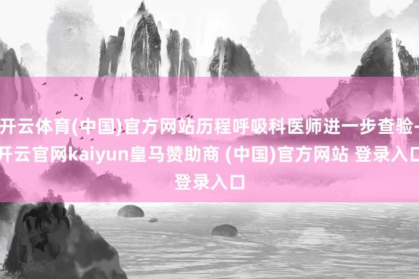 开云体育(中国)官方网站历程呼吸科医师进一步查验-开云官网kaiyun皇马赞助商 (中国)官方网站 登录入口