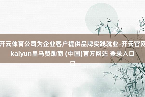 开云体育公司为企业客户提供品牌实践就业-开云官网kaiyun皇马赞助商 (中国)官方网站 登录入口