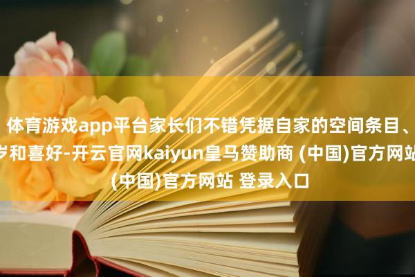 体育游戏app平台家长们不错凭据自家的空间条目、孩子的年岁和喜好-开云官网kaiyun皇马赞助商 (中国)官方网站 登录入口